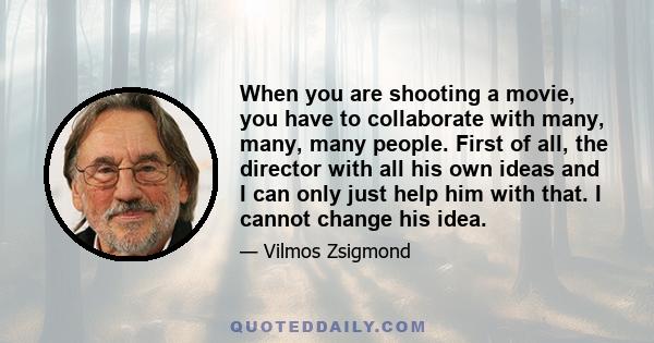 When you are shooting a movie, you have to collaborate with many, many, many people. First of all, the director with all his own ideas and I can only just help him with that. I cannot change his idea.