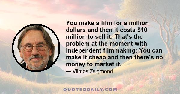 You make a film for a million dollars and then it costs $10 million to sell it. That's the problem at the moment with independent filmmaking: You can make it cheap and then there's no money to market it.