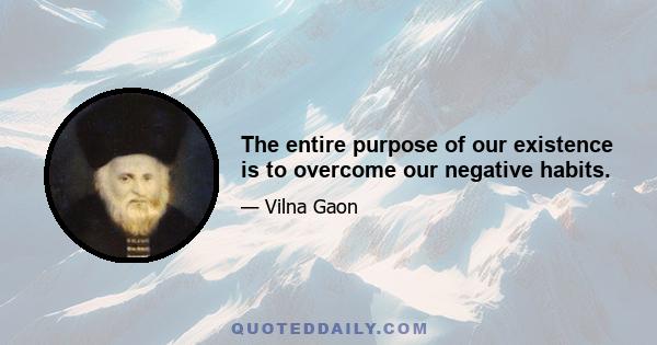 The entire purpose of our existence is to overcome our negative habits.