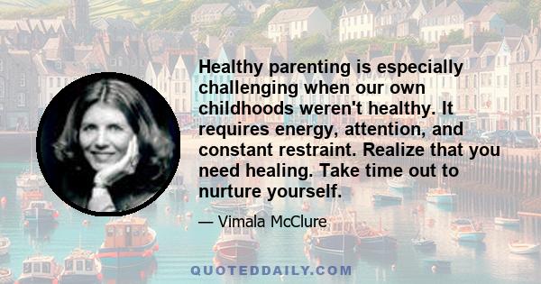 Healthy parenting is especially challenging when our own childhoods weren't healthy. It requires energy, attention, and constant restraint. Realize that you need healing. Take time out to nurture yourself.