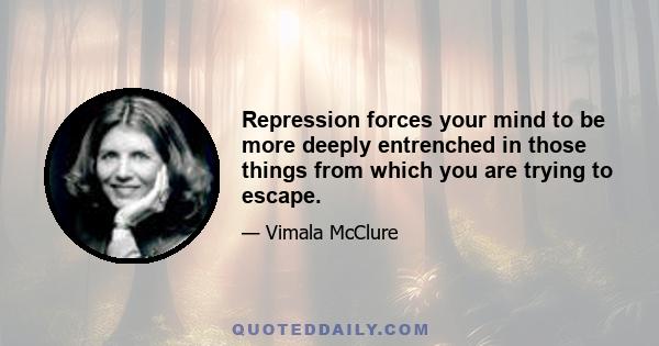 Repression forces your mind to be more deeply entrenched in those things from which you are trying to escape.