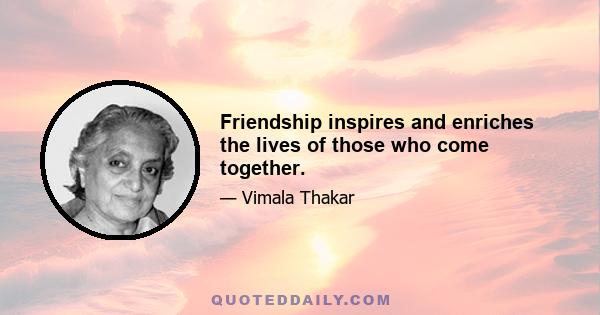 Friendship inspires and enriches the lives of those who come together.