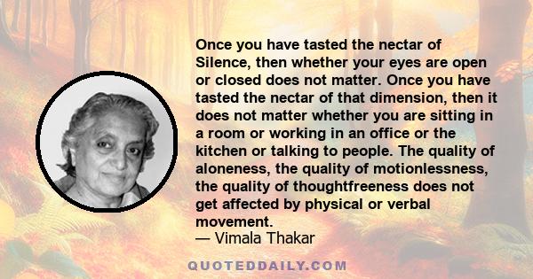 Once you have tasted the nectar of Silence, then whether your eyes are open or closed does not matter. Once you have tasted the nectar of that dimension, then it does not matter whether you are sitting in a room or