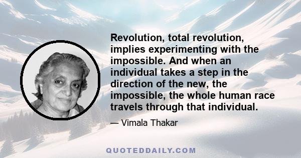 Revolution, total revolution, implies experimenting with the impossible. And when an individual takes a step in the direction of the new, the impossible, the whole human race travels through that individual.