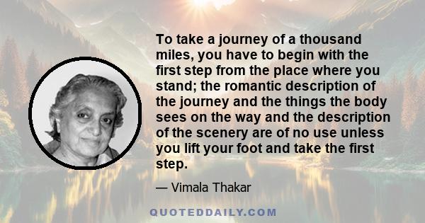 To take a journey of a thousand miles, you have to begin with the first step from the place where you stand; the romantic description of the journey and the things the body sees on the way and the description of the