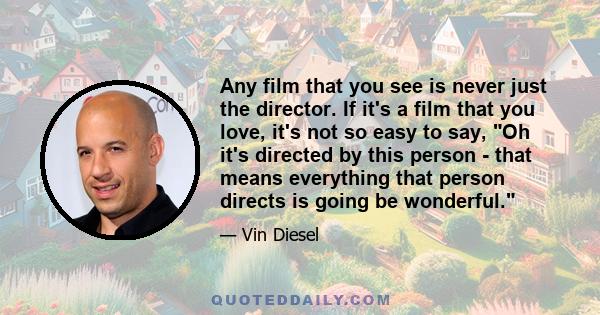 Any film that you see is never just the director. If it's a film that you love, it's not so easy to say, Oh it's directed by this person - that means everything that person directs is going be wonderful.