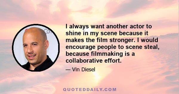 I always want another actor to shine in my scene because it makes the film stronger. I would encourage people to scene steal, because filmmaking is a collaborative effort.