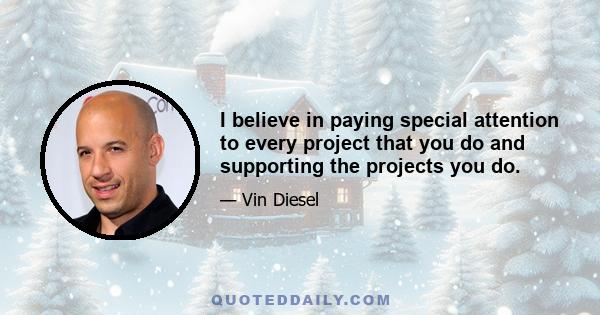 I believe in paying special attention to every project that you do and supporting the projects you do.