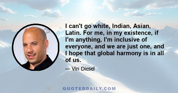 I can't go white, Indian, Asian, Latin. For me, in my existence, if I'm anything, I'm inclusive of everyone, and we are just one, and I hope that global harmony is in all of us.