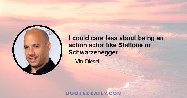 I could care less about being an action actor like Stallone or Schwarzenegger.