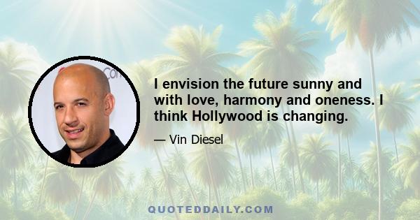 I envision the future sunny and with love, harmony and oneness. I think Hollywood is changing.