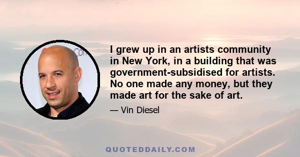 I grew up in an artists community in New York, in a building that was government-subsidised for artists. No one made any money, but they made art for the sake of art.