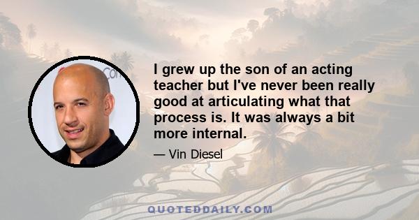 I grew up the son of an acting teacher but I've never been really good at articulating what that process is. It was always a bit more internal.