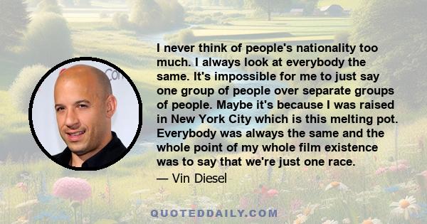 I never think of people's nationality too much. I always look at everybody the same. It's impossible for me to just say one group of people over separate groups of people. Maybe it's because I was raised in New York