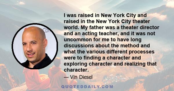 I was raised in New York City and raised in the New York City theater world. My father was a theater director and an acting teacher, and it was not uncommon for me to have long discussions about the method and what the