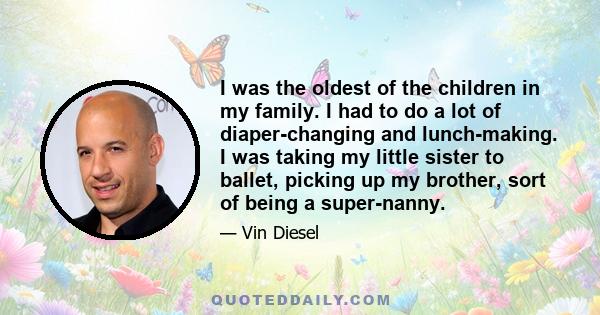 I was the oldest of the children in my family. I had to do a lot of diaper-changing and lunch-making. I was taking my little sister to ballet, picking up my brother, sort of being a super-nanny.