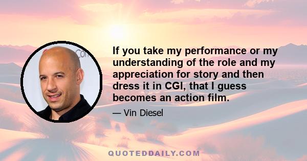 If you take my performance or my understanding of the role and my appreciation for story and then dress it in CGI, that I guess becomes an action film.