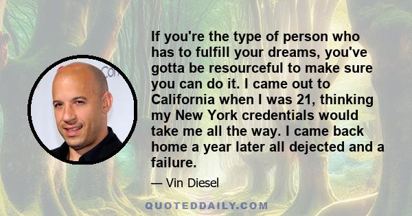 If you're the type of person who has to fulfill your dreams, you've gotta be resourceful to make sure you can do it. I came out to California when I was 21, thinking my New York credentials would take me all the way. I