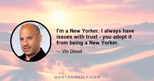 I'm a New Yorker. I always have issues with trust - you adopt it from being a New Yorker.