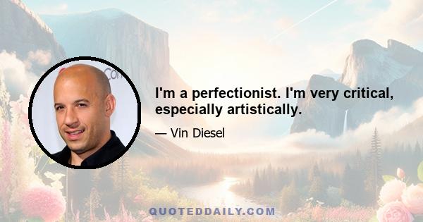 I'm a perfectionist. I'm very critical, especially artistically.