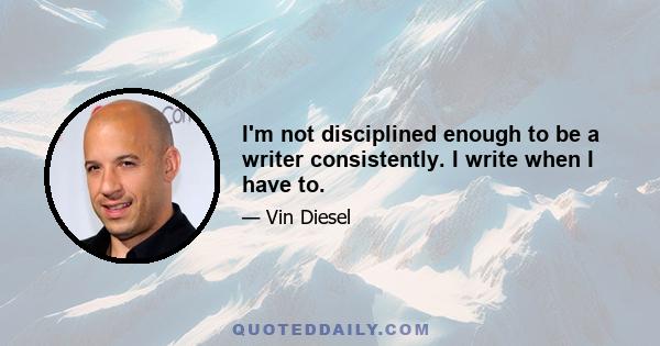 I'm not disciplined enough to be a writer consistently. I write when I have to.