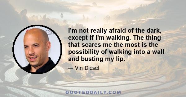 I'm not really afraid of the dark, except if I'm walking. The thing that scares me the most is the possibility of walking into a wall and busting my lip.