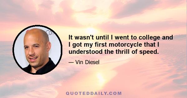 It wasn't until I went to college and I got my first motorcycle that I understood the thrill of speed.