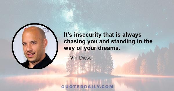 It's insecurity that is always chasing you and standing in the way of your dreams.