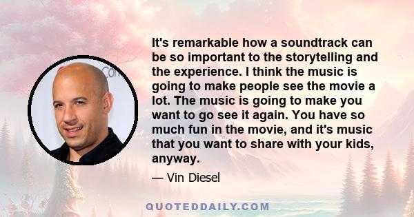 It's remarkable how a soundtrack can be so important to the storytelling and the experience. I think the music is going to make people see the movie a lot. The music is going to make you want to go see it again. You