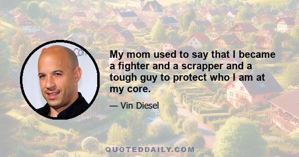 My mom used to say that I became a fighter and a scrapper and a tough guy to protect who I am at my core.