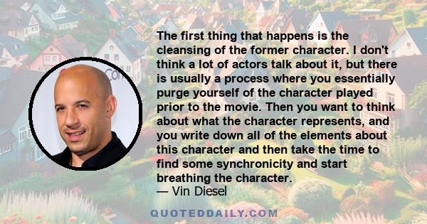 The first thing that happens is the cleansing of the former character. I don't think a lot of actors talk about it, but there is usually a process where you essentially purge yourself of the character played prior to