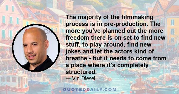 The majority of the filmmaking process is in pre-production. The more you've planned out the more freedom there is on set to find new stuff, to play around, find new jokes and let the actors kind of breathe - but it