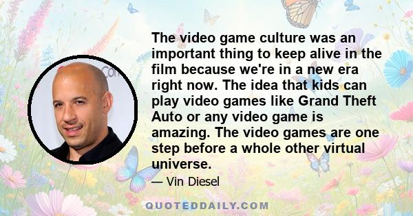 The video game culture was an important thing to keep alive in the film because we're in a new era right now. The idea that kids can play video games like Grand Theft Auto or any video game is amazing. The video games