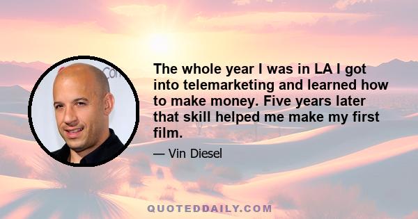 The whole year I was in LA I got into telemarketing and learned how to make money. Five years later that skill helped me make my first film.