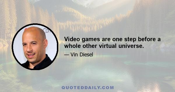 Video games are one step before a whole other virtual universe.