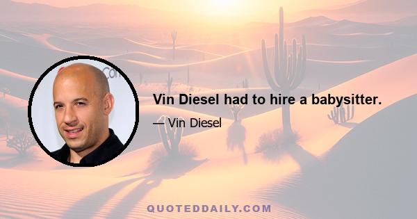 Vin Diesel had to hire a babysitter.