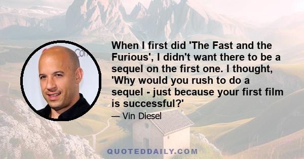 When I first did 'The Fast and the Furious', I didn't want there to be a sequel on the first one. I thought, 'Why would you rush to do a sequel - just because your first film is successful?'