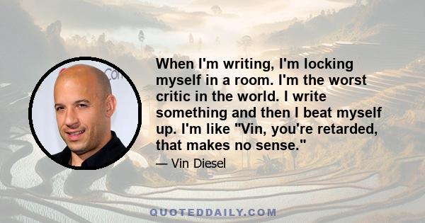 When I'm writing, I'm locking myself in a room. I'm the worst critic in the world. I write something and then I beat myself up. I'm like Vin, you're retarded, that makes no sense.