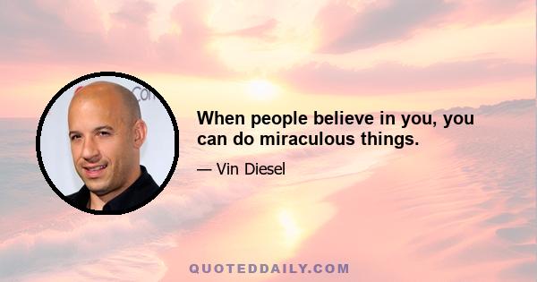 When people believe in you, you can do miraculous things.