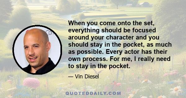 When you come onto the set, everything should be focused around your character and you should stay in the pocket, as much as possible. Every actor has their own process. For me, I really need to stay in the pocket.