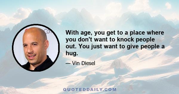 With age, you get to a place where you don't want to knock people out. You just want to give people a hug.