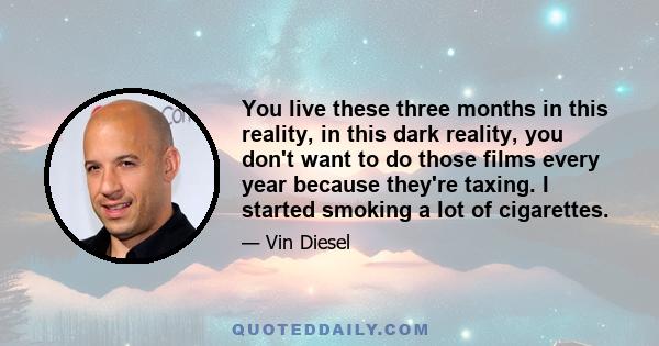 You live these three months in this reality, in this dark reality, you don't want to do those films every year because they're taxing. I started smoking a lot of cigarettes.