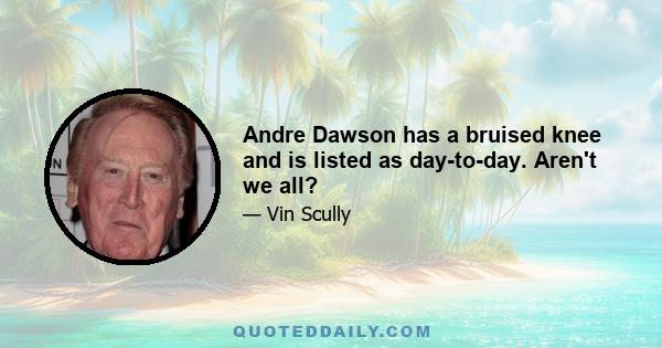 Andre Dawson has a bruised knee and is listed as day-to-day. Aren't we all?