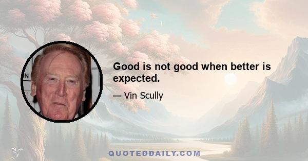 Good is not good when better is expected.