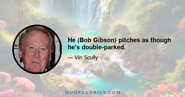 He (Bob Gibson) pitches as though he's double-parked.