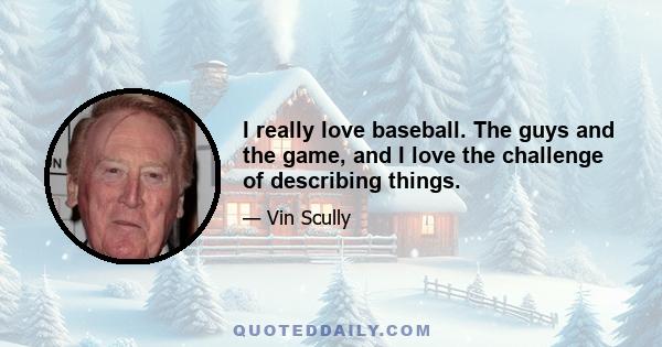 I really love baseball. The guys and the game, and I love the challenge of describing things.