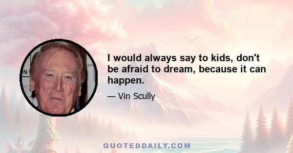 I would always say to kids, don't be afraid to dream, because it can happen.