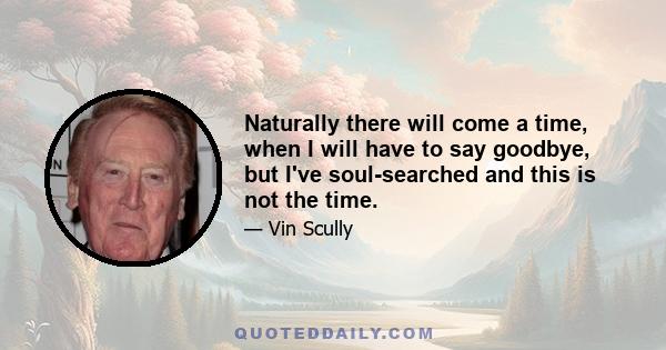 Naturally there will come a time, when I will have to say goodbye, but I've soul-searched and this is not the time.