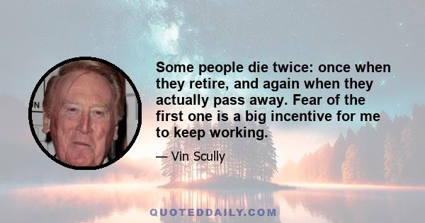 Some people die twice: once when they retire, and again when they actually pass away. Fear of the first one is a big incentive for me to keep working.