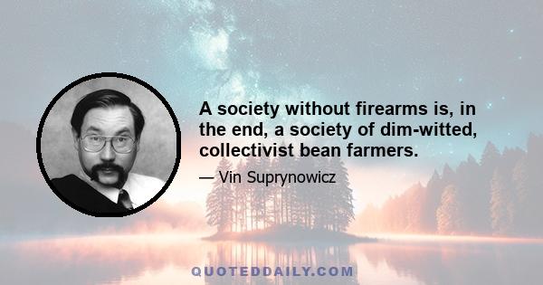 A society without firearms is, in the end, a society of dim-witted, collectivist bean farmers.